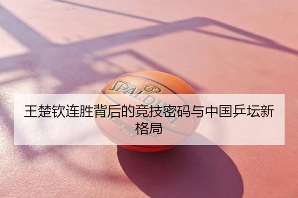 王楚钦连胜背后的竞技密码与中国乒坛新格局