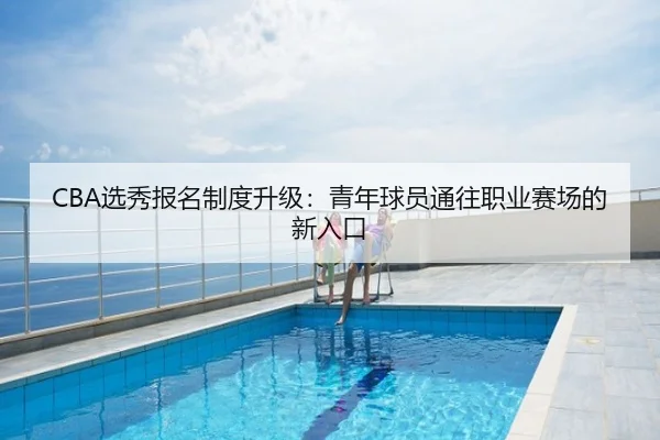 CBA选秀报名制度升级：青年球员通往职业赛场的新入口