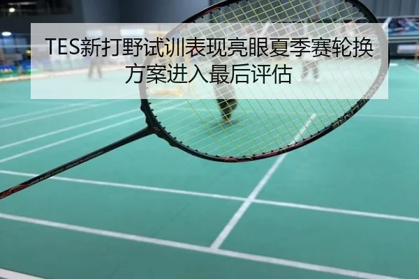 TES新打野试训表现亮眼夏季赛轮换方案进入最后评估