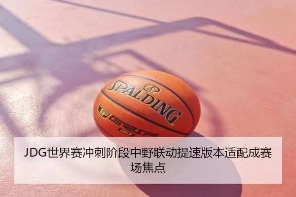 JDG世界赛冲刺阶段中野联动提速版本适配成赛场焦点