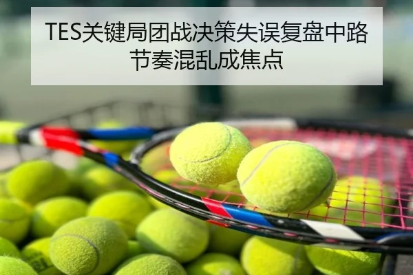 TES关键局团战决策失误复盘中路节奏混乱成焦点