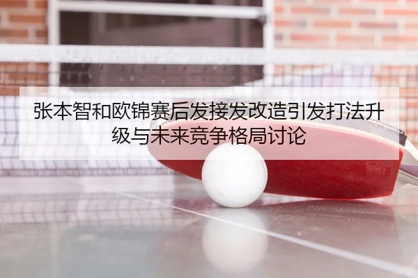 张本智和欧锦赛后发接发改造引发打法升级与未来竞争格局讨论