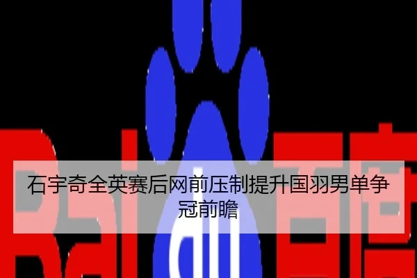 石宇奇全英赛后网前压制提升国羽男单争冠前瞻